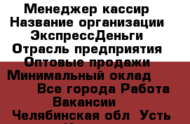 Менеджер-кассир › Название организации ­ ЭкспрессДеньги › Отрасль предприятия ­ Оптовые продажи › Минимальный оклад ­ 18 000 - Все города Работа » Вакансии   . Челябинская обл.,Усть-Катав г.